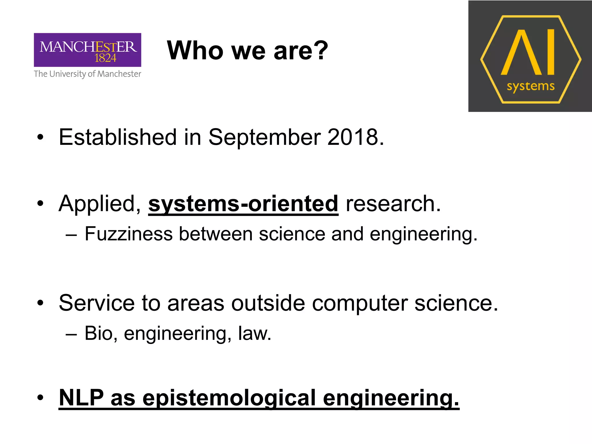 Who we are?
• Established in September 2018.
• Applied, systems-oriented research.
– Fuzziness between science and engineering.
• Service to areas outside computer science.
– Bio, engineering, law.
• NLP as epistemological engineering.
 