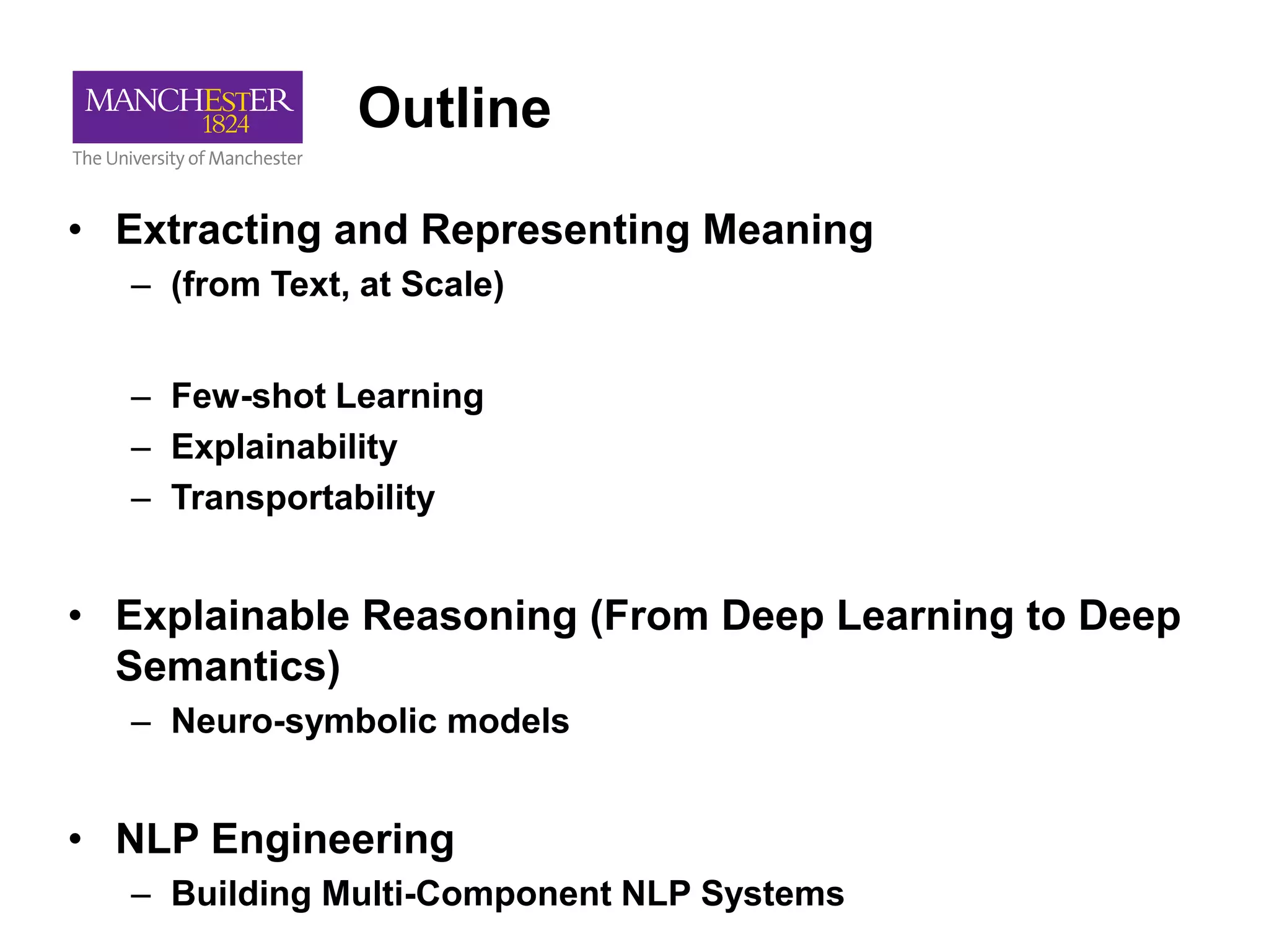 Outline
• Extracting and Representing Meaning
– (from Text, at Scale)
– Few-shot Learning
– Explainability
– Transportability
• Explainable Reasoning (From Deep Learning to Deep
Semantics)
– Neuro-symbolic models
• NLP Engineering
– Building Multi-Component NLP Systems
 