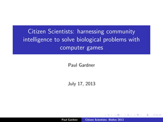 Citizen Scientists: harnessing community
intelligence to solve biological problems with
computer games
Paul Gardner
July 17, 2013
Paul Gardner Citizen Scientists: Biolive 2013
 