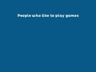 People who like to play games

 