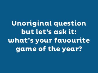 Unoriginal question
but let’s ask it:
what’s your favourite
game of the year?

 