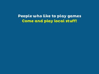 People who like to play games
Come and play local stuff!

 