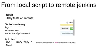 From local script to remote jenkins
Issue
Flaky tests on remote
To do’s to debug
logs
screenshots
understand processes
Solution
Xvfb 1400x1200x16 Dimension dimension = new Dimension(1224,800);
Monit
 