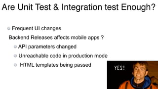 Are Unit Test & Integration test Enough?
Frequent UI changes
Backend Releases affects mobile apps ?
API parameters changed
Unreachable code in production mode
HTML templates being passed
 