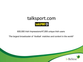 talksport.com
600,000 Irish Impressions/47,000 unique Irish users
‘The largest broadcaster of football matches and content in the world!’

 