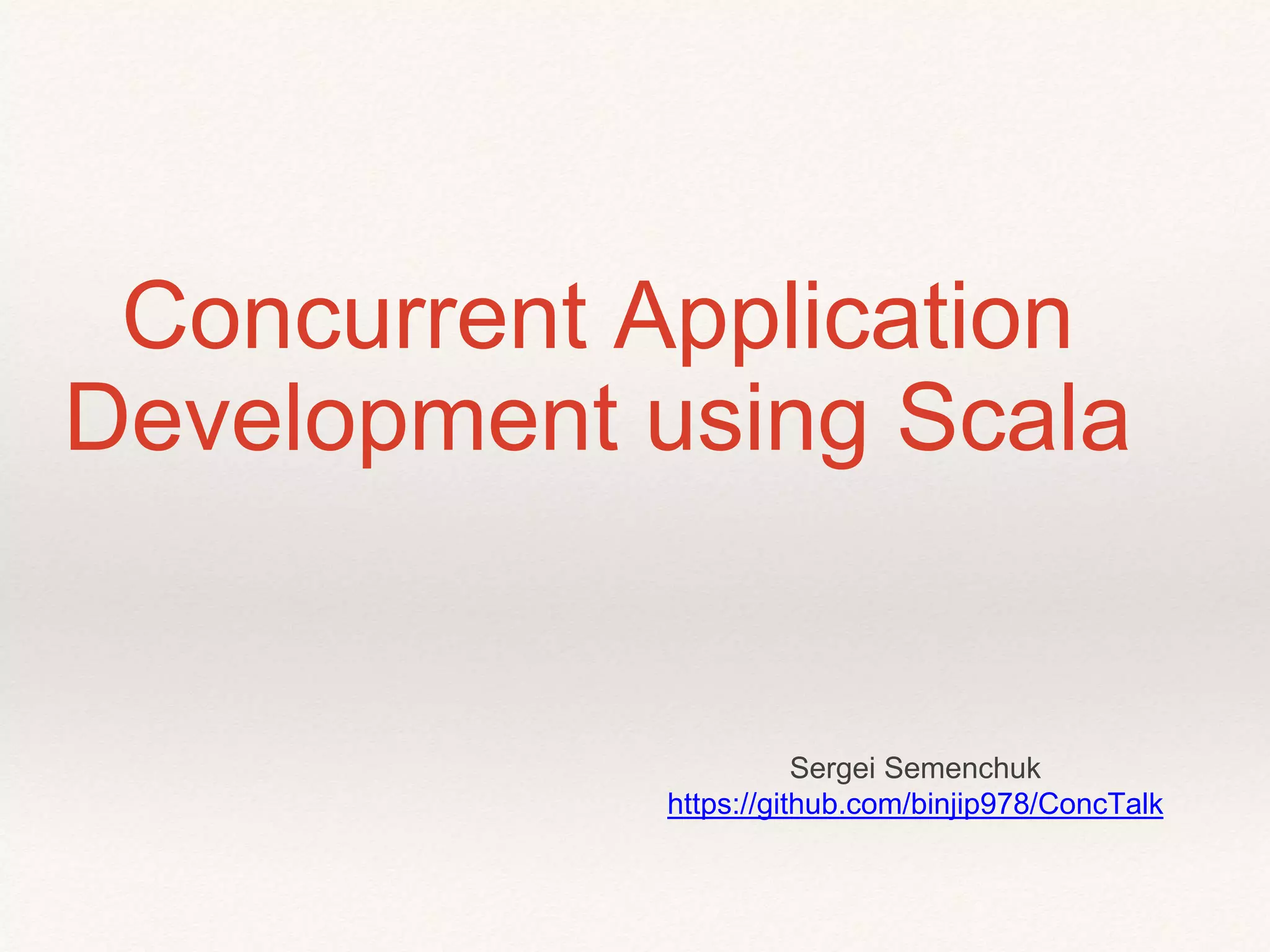 Concurrent Application
Development using Scala
Sergei Semenchuk
https://github.com/binjip978/ConcTalk
 