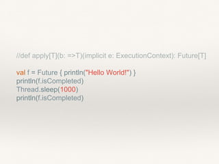 //def apply[T](b: =>T)(implicit e: ExecutionContext): Future[T]
val f = Future { println("Hello World!") }
println(f.isCompleted)
Thread.sleep(1000)
println(f.isCompleted)
 