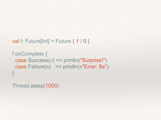 val f: Future[Int] = Future { 1 / 0 }
f onComplete {
case Success(v) => println("Surprise!")
case Failure(e) => println(s"Error: $e")
}
Thread.sleep(1000)
 
