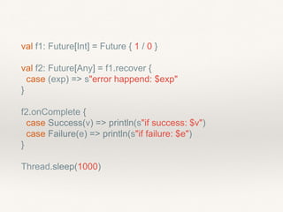 val f1: Future[Int] = Future { 1 / 0 }
val f2: Future[Any] = f1.recover {
case (exp) => s"error happend: $exp"
}
f2.onComplete {
case Success(v) => println(s"if success: $v")
case Failure(e) => println(s"if failure: $e")
}
Thread.sleep(1000)
 