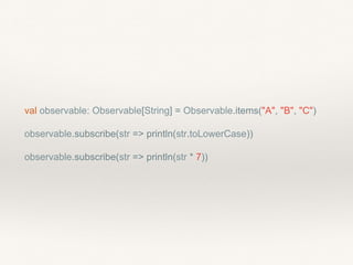 val observable: Observable[String] = Observable.items("A", "B", "C")
observable.subscribe(str => println(str.toLowerCase))
observable.subscribe(str => println(str * 7))
 