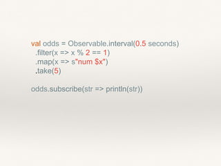 val odds = Observable.interval(0.5 seconds)
.filter(x => x % 2 == 1)
.map(x => s"num $x")
.take(5)
odds.subscribe(str => println(str))
 