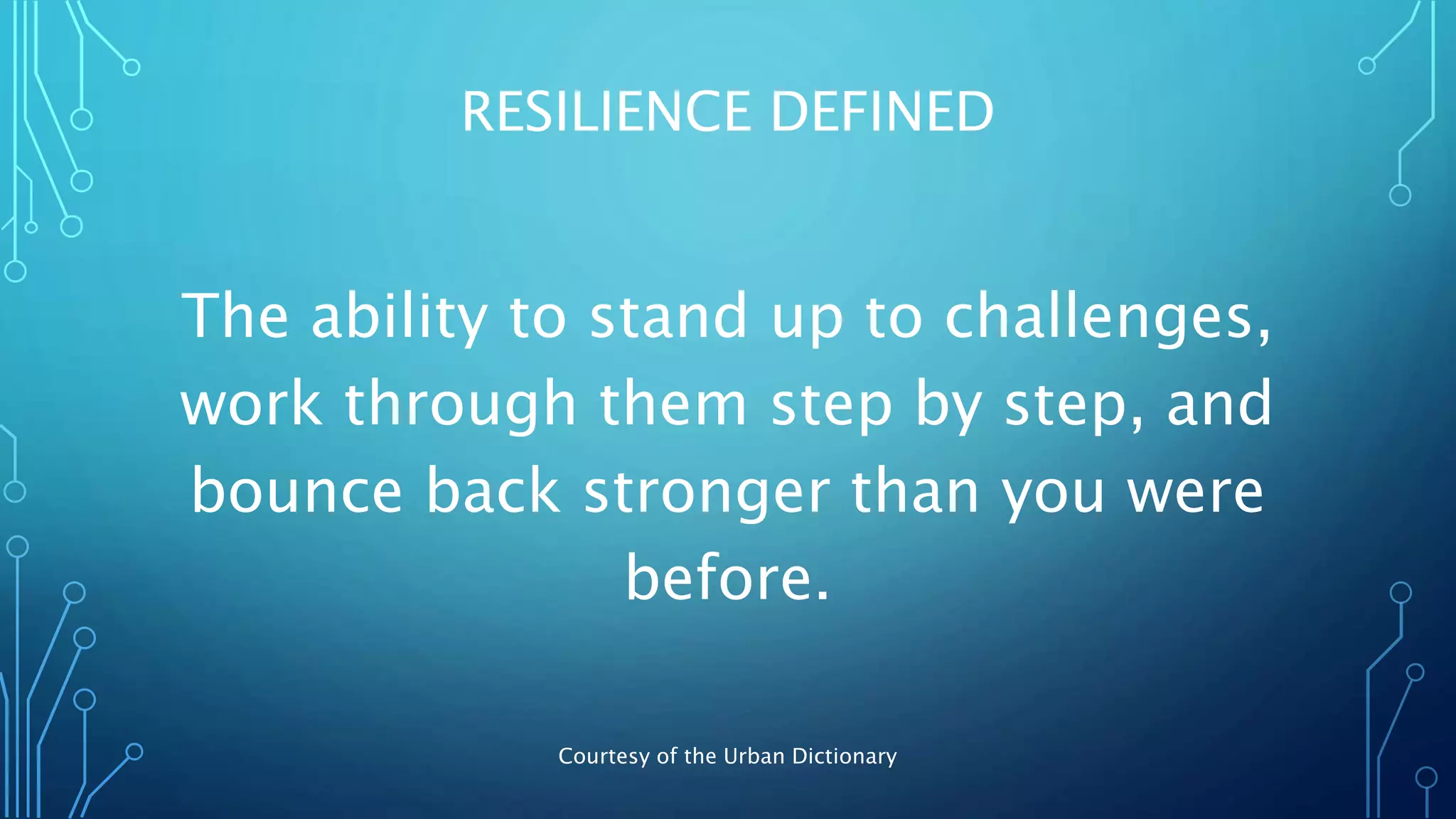 RESILIENCE DEFINED
The ability to stand up to challenges,
work through them step by step, and
bounce back stronger than you were
before.
Courtesy of the Urban Dictionary