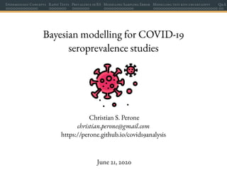 Epidemiology Concepts Rapid Tests Prevalence in RS Modelling Sampling Error Modelling test kits uncertainty Q&A
Bayesian modelling for COVID-19
seroprevalence studies
Christian S. Perone
christian.perone@gmail.com
https://perone.github.io/covid19analysis
June 21, 2020
 