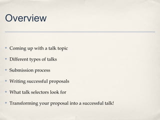 Overview

✤   Coming up with a talk topic

✤   Different types of talks

✤   Submission process

✤   Writing successful proposals

✤   What talk selectors look for

✤   Transforming your proposal into a successful talk!
 