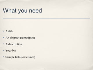 What you need


✤   A title

✤   An abstract (sometimes)

✤   A description

✤   Your bio

✤   Sample talk (sometimes)
 
