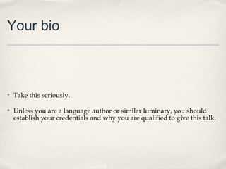 Your bio



✤   Take this seriously.

✤   Unless you are a language author or similar luminary, you should
    establish your credentials and why you are qualified to give this talk.
 