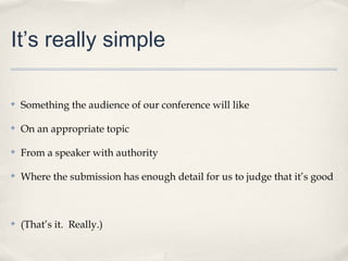 It’s really simple

✤   Something the audience of our conference will like

✤   On an appropriate topic

✤   From a speaker with authority

✤   Where the submission has enough detail for us to judge that it’s good



✤   (That’s it. Really.)
 