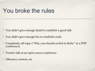 You broke the rules


✤   You didn’t give enough detail to establish a good talk

✤   You didn’t give enough bio to establish creds

✤   Completely off topic (“Why you should switch to Ruby” at a PHP
    conference)

✤   Vendor talk at an open source conference

✤   Offensive content, etc
 