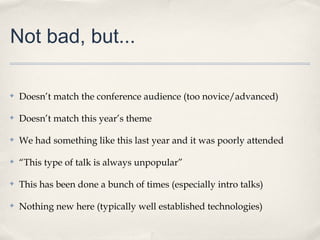 Not bad, but...

✤   Doesn’t match the conference audience (too novice/advanced)

✤   Doesn’t match this year’s theme

✤   We had something like this last year and it was poorly attended

✤   “This type of talk is always unpopular”

✤   This has been done a bunch of times (especially intro talks)

✤   Nothing new here (typically well established technologies)
 