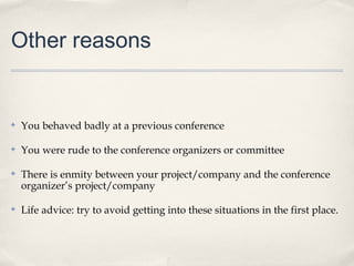 Other reasons


✤   You behaved badly at a previous conference

✤   You were rude to the conference organizers or committee

✤   There is enmity between your project/company and the conference
    organizer’s project/company

✤   Life advice: try to avoid getting into these situations in the first place.
 