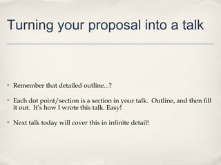 Turning your proposal into a talk



✤   Remember that detailed outline...?

✤   Each dot point/section is a section in your talk. Outline, and then fill
    it out. It’s how I wrote this talk. Easy!

✤   Next talk today will cover this in infinite detail!
 