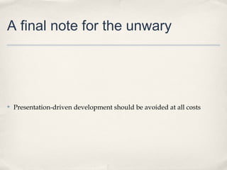 A final note for the unwary




✤   Presentation-driven development should be avoided at all costs
 