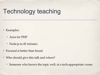 Technology teaching

✤   Examples:

    ✤   Aura for PHP

    ✤   Node.js in 45 minutes

✤   Focused is better than broad

✤   Who should give this talk and where?

    ✤   Someone who knows the topic well, at a tech-appropriate venue
 