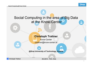 Social Computing @ Know-Center 
1 
Social Computing in the area of Big Data 
at the Know-Center 
Christoph Trattner 
Know-Center 
ctrattner@know-center.at 
@Graz University of Technology, Austria 
. Christoph Trattner 29.8.2014 – PUC, Chile 
 