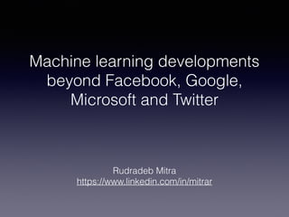 Machine learning developments
beyond Facebook, Google,
Microsoft and Twitter
Rudradeb Mitra
https://www.linkedin.com/in/mitrar
 