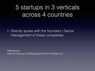 5 startups in 3 verticals
across 4 countries
• Directly spoke with the founders / Senior
management of these companies
References: 
http://thinkapps.com/blog/tag/machine-intelligence/
 