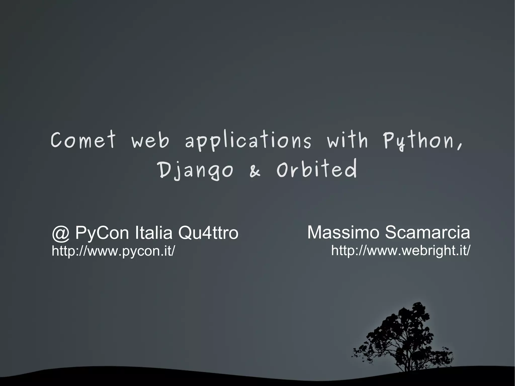 Comet web applications with Python, Django & Orbited @ PyCon Italia Qu4ttro http://www.pycon.it/ Massimo Scamarcia http://www.webright.it / 