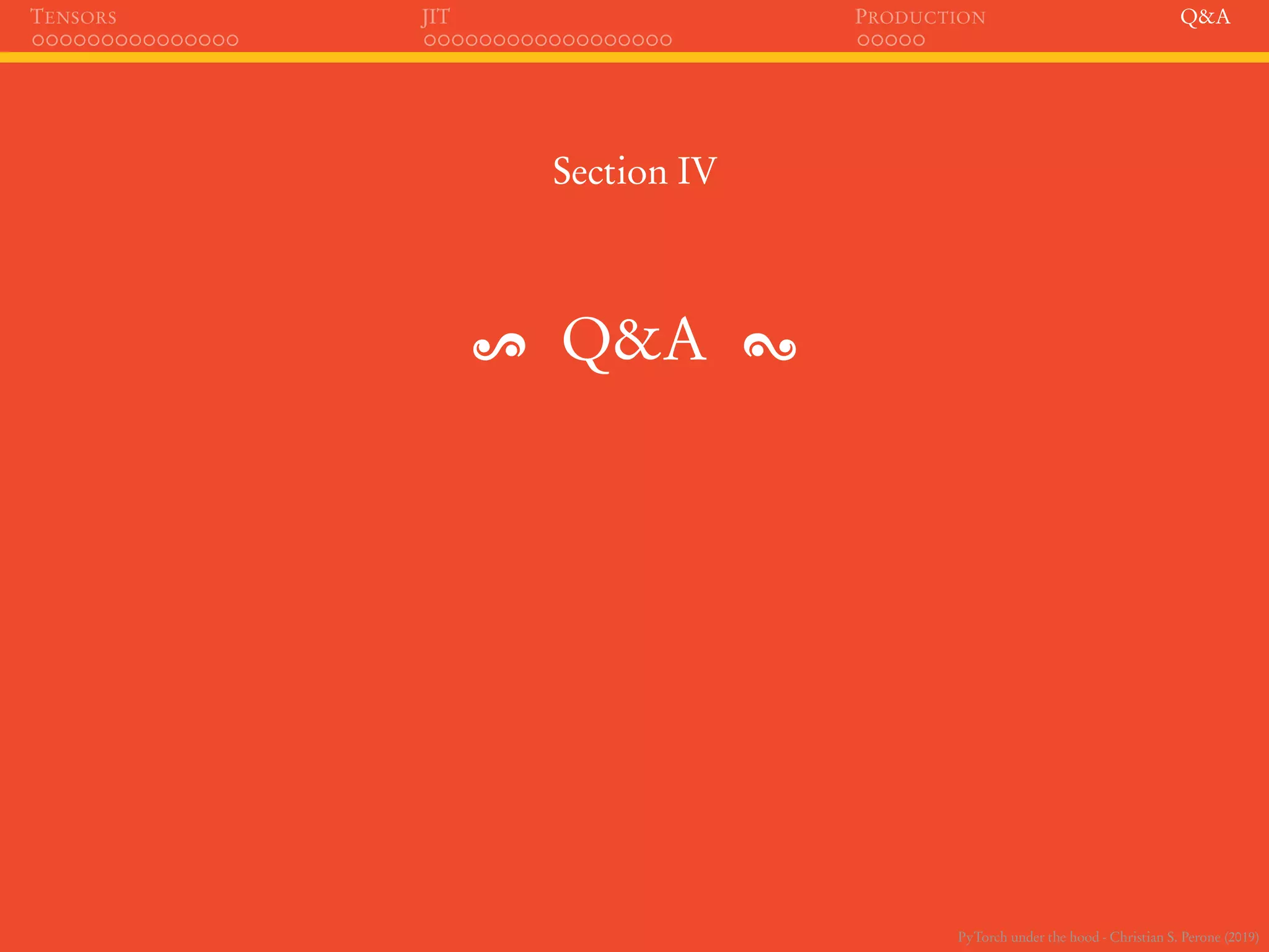 PyTorch under the hood - Christian S. Perone (2019)
TENSORS JIT PRODUCTION Q&A
Section IV
Q&A
 