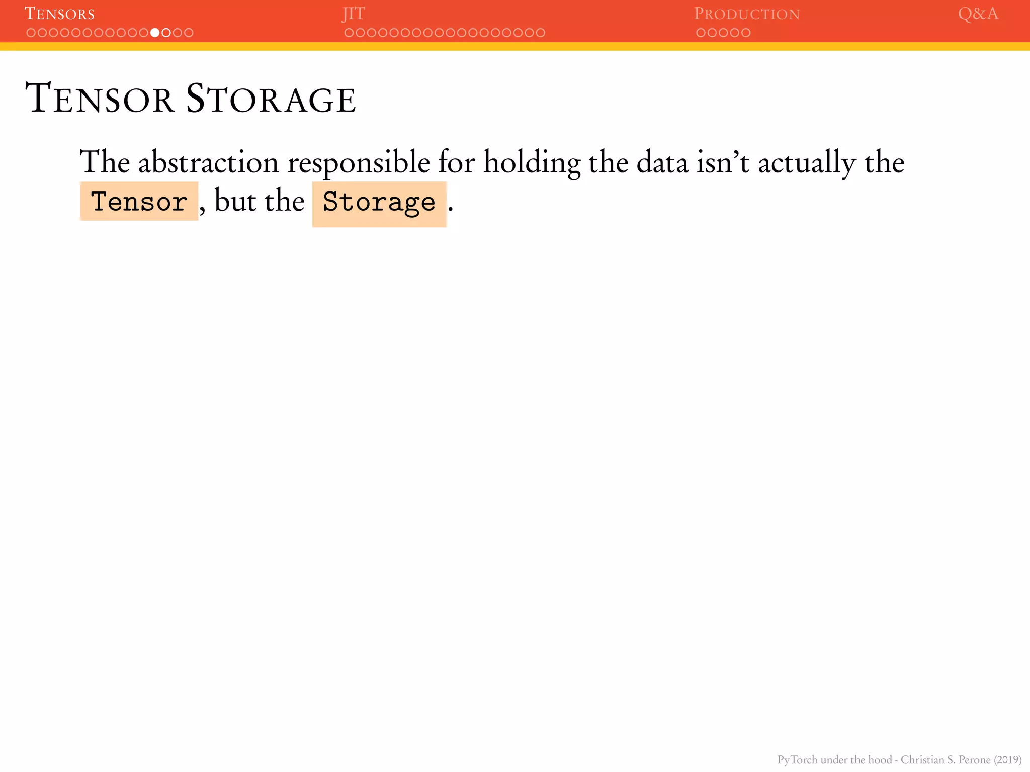 PyTorch under the hood - Christian S. Perone (2019)
TENSORS JIT PRODUCTION Q&A
TENSOR STORAGE
The abstraction responsible for holding the data isn’t actually the
Tensor , but the Storage .
 