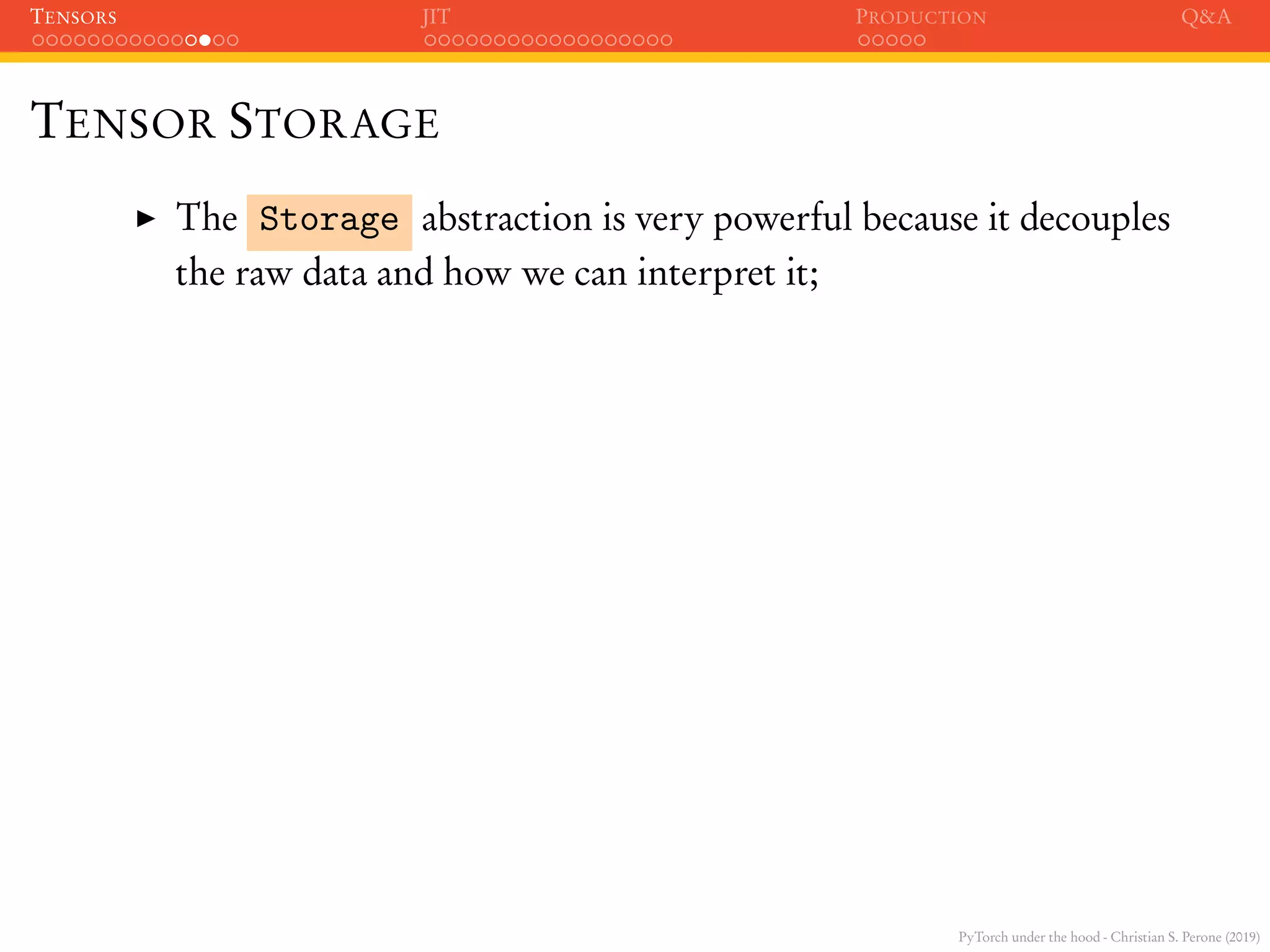 PyTorch under the hood - Christian S. Perone (2019)
TENSORS JIT PRODUCTION Q&A
TENSOR STORAGE
The Storage abstraction is very powerful because it decouples
the raw data and how we can interpret it;
 