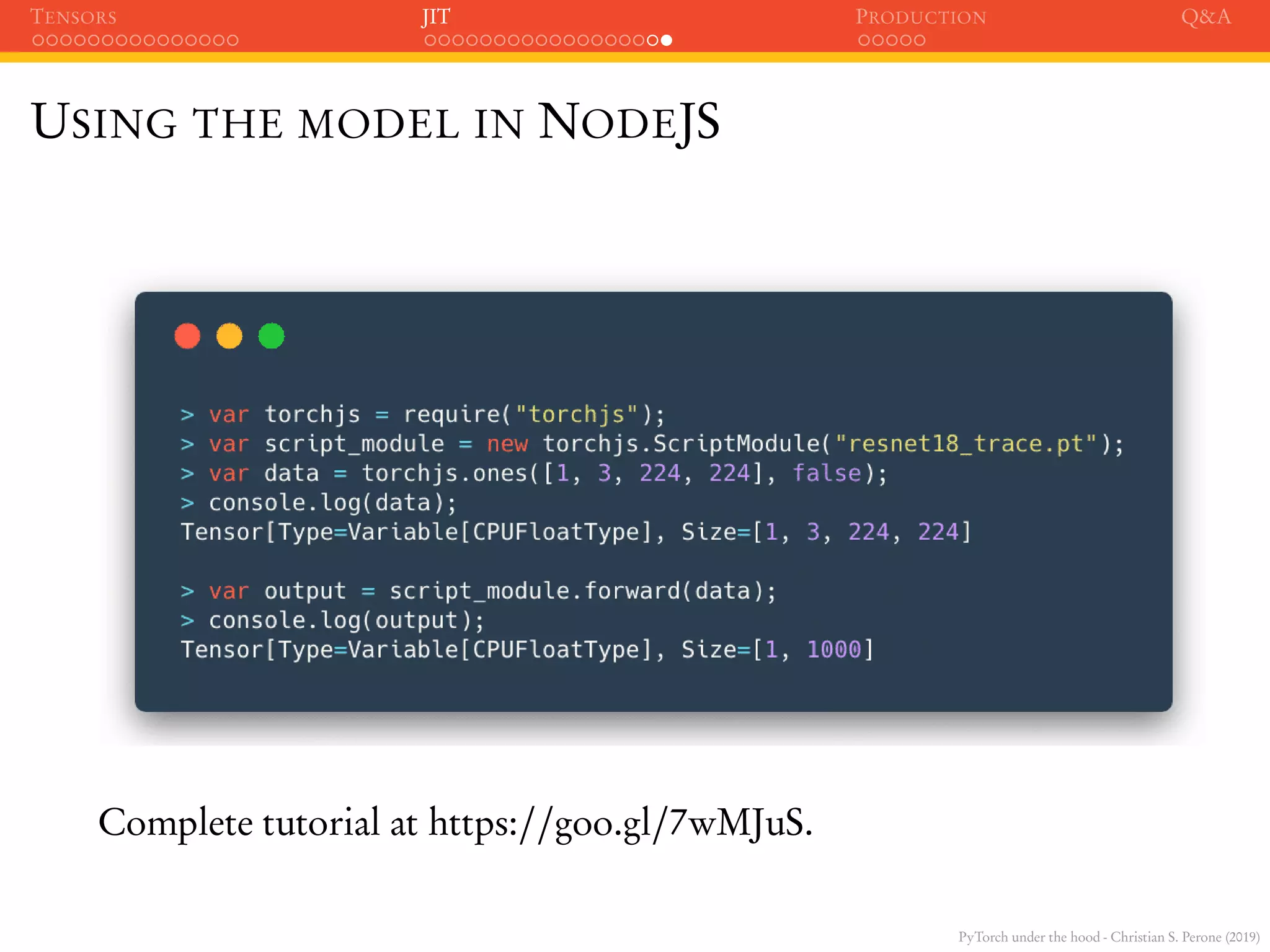 PyTorch under the hood - Christian S. Perone (2019)
TENSORS JIT PRODUCTION Q&A
USING THE MODEL IN NODEJS
Complete tutorial at https://goo.gl/7wMJuS.
 