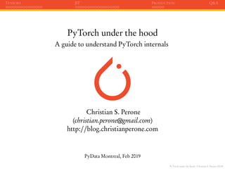 PyTorch under the hood - Christian S. Perone (2019)
TENSORS JIT PRODUCTION Q&A
PyTorch under the hood
A guide to understand PyTorch internals
Christian S. Perone
(christian.perone@gmail.com)
http://blog.christianperone.com
PyData Montreal, Feb 2019
 
