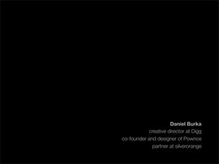 Daniel Burka
           creative director at Digg
co-founder and designer of Pownce
             partner at silverorange
 