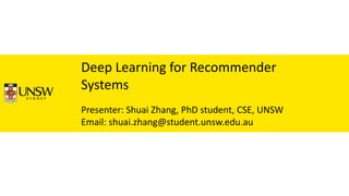 Deep Learning for Recommender
Systems
Presenter: Shuai Zhang, PhD student, CSE, UNSW
Email: shuai.zhang@student.unsw.edu.au
 