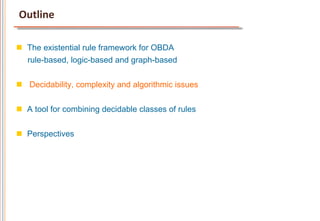 Outline	
  

n  The existential rule framework for OBDA
    rule-based, logic-based and graph-based


n  Decidability, complexity and algorithmic issues


n  A tool for combining decidable classes of rules


n  Perspectives
 