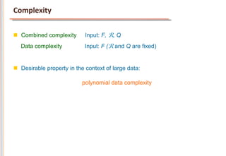 Complexity	
  

n  Combined complexity      Input: F, R, Q
   Data complexity           Input: F (R and Q are fixed)


n  Desirable property in the context of large data:

                            polynomial data complexity
 