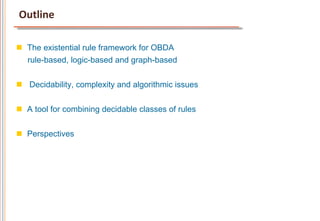 Outline	
  

n  The existential rule framework for OBDA
    rule-based, logic-based and graph-based


n  Decidability, complexity and algorithmic issues


n  A tool for combining decidable classes of rules


n  Perspectives
 