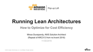 © 2016, Amazon Web Services, Inc. or its Affiliates. All rights reserved.
Minoo Duraipandy, AWS Solution Architect
(Repeat of ARC313 from re:Invent 2016)
11/30/2016
Running Lean Architectures
How to Optimize for Cost Efficiency
 