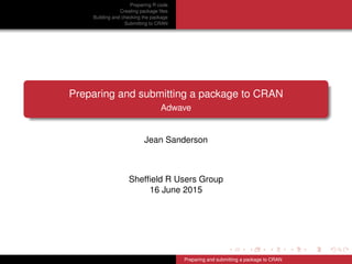 Preparing R code
Creating package ﬁles
Building and checking the package
Submitting to CRAN
Preparing and submitting a package to CRAN
Adwave
Jean Sanderson
Shefﬁeld R Users Group
16 June 2015
Preparing and submitting a package to CRAN
 