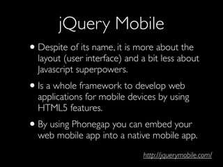 jQuery Mobile
• Despite of its name, it is more about the
  layout (user interface) and a bit less about
  Javascript supe...