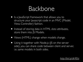 Backbone
• Is a JavaScript framework that allows you to
   structure your Javascript code in an MVC (Model,
   View, Contr...