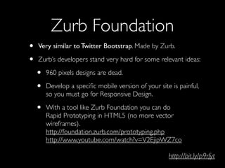 Zurb Foundation
•   Very similar to Twitter Bootstrap. Made by Zurb.

•   Zurb’s developers stand very hard for some relev...
