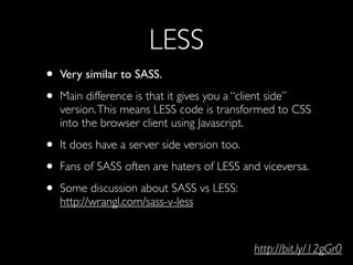 LESS
• Very similar to SASS.
• Main difference is that it gives you a “client side”
   version. This means LESS code is tr...