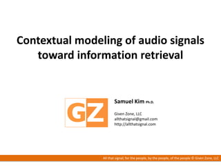 /24
Contextual modeling of audio signals
toward information retrieval
Samuel Kim Ph.D.
Given Zone, LLC
allthatsignal@gmail.com
http://allthatsignal.com
All that signal; for the people, by the people, of the people © Given Zone, LLC
 