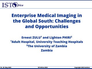 16 - 20 May 2022 IST-Africa 2022 Copyright 2022 Authors
Enterprise Medical Imaging in
the Global South: Challenges
and Opportunities
Ernest ZULU1
and Lighton PHIRI2
1
Adult Hospital, University Teaching Hospitals
2
The University of Zambia
Zambia
 