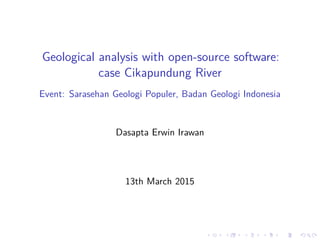 Geological analysis with open-source software:
case Cikapundung River
Event: Sarasehan Geologi Populer, Badan Geologi Indonesia
Dasapta Erwin Irawan
13th March 2015
 